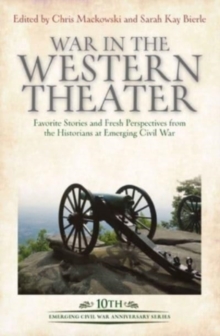 War in the Western Theater : Favorite Stories and Fresh Perspectives from the Historians at Emerging Civil War