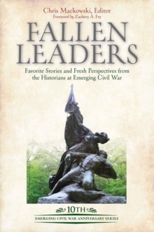 Fallen Leaders : Favorite Stories and Fresh Perspectives from the Historians at Emerging Civil War