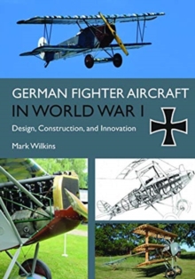 German Fighter Aircraft in World War I : Design, Construction and Innovation