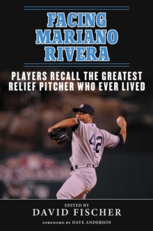 Facing Mariano Rivera : Players Recall the Greatest Relief Pitcher Who Ever Lived