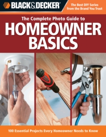 Black & Decker The Complete Photo Guide Homeowner Basics : 100 Essential Projects Every Homeowner Needs to Know