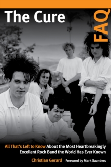The Cure FAQ : All That’s Left to Know About the Most Heartbreakingly Excellent Rock Band the World Has Ever Known