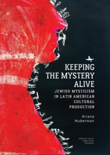 Keeping the Mystery Alive : Jewish Mysticism in Latin American Cultural Production
