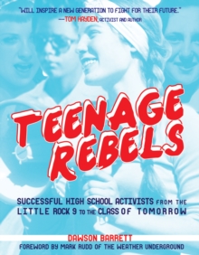 Teenage Rebels : Stories of Successful High School Activists, From the Little Rock 9 to the Class of Tomorrow