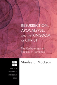 Resurrection, Apocalypse, and the Kingdom of Christ : The Eschatology of Thomas F. Torrance