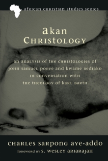 Akan Christology : An Analysis of the Christologies of John Samuel Pobee and Kwame Bediako in Conversation with the Theology of Karl Barth