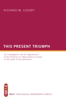 This Present Triumph : An Investigation into the Significance of the Promise of a New Exodus of Israel in the Letter to the Ephesians