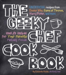The Geeky Chef Cookbook : Real-Life Recipes for Your Favorite Fantasy Foods - Unofficial Recipes from Doctor Who, Game of Thrones, Harry Potter, and more Volume 1