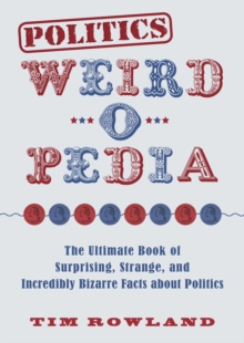 Politics Weird-o-Pedia : The Ultimate Book of Surprising, Strange, and Incredibly Bizarre Facts about Politics