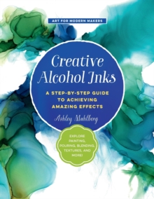 Creative Alcohol Inks : A Step-by-Step Guide to Achieving Amazing Effects--Explore Painting, Pouring, Blending, Textures, and More! Volume 2