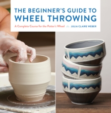 The Beginner's Guide to Wheel Throwing : A Complete Course for the Potter's Wheel Volume 1