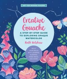 Creative Gouache : A Step-by-Step Guide to Exploring Opaque Watercolor - Build Your Skills with Layering, Blending, Mixed Media, and More! Volume 4