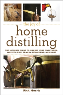 The Joy of Home Distilling : The Ultimate Guide to Making Your Own Vodka, Whiskey, Rum, Brandy, Moonshine, and More