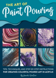 The Art of Paint Pouring : Tips, techniques, and step-by-step instructions for creating colorful poured art in acrylic