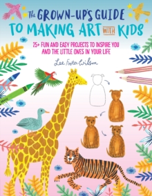 The Grown-Up's Guide to Making Art with Kids : 25+ fun and easy projects to inspire you and the little ones in your life