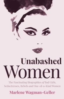 Unabashed Women : The Fascinating Biographies of Bad Girls, Seductresses, Rebels and One-of-a-Kind Women