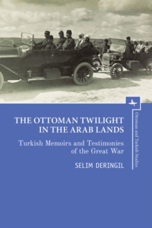 The Ottoman Twilight in the Arab Lands : Turkish Memoirs and Testimonies of the Great War