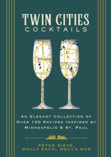 Twin Cities Cocktails : An Elegant Collection of Over 100 Recipes Inspired by Minneapolis and   Saint Paul