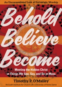 Behold, Believe, Become : Meeting the Hidden Christ in Things We See, Say, and Do at Mass