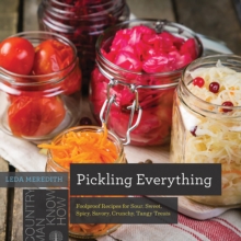 Pickling Everything : Foolproof Recipes for Sour, Sweet, Spicy, Savory, Crunchy, Tangy Treats