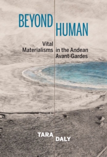 Beyond Human : Vital Materialisms in the Andean Avant-Gardes