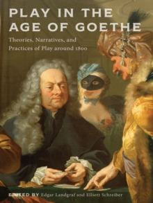 Play in the Age of Goethe : Theories, Narratives, and Practices of Play around 1800
