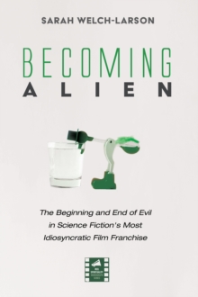 Becoming Alien : The Beginning and End of Evil in Science Fiction's Most Idiosyncratic Film Franchise