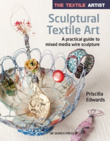 The Textile Artist: Sculptural Textile Art : A Practical Guide to Mixed Media Wire Sculpture