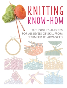 Knitting Know-How : Techniques and Tips for All Levels of Skill from Beginner to Advanced