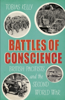 Battles of Conscience : British Pacifists and the Second World War