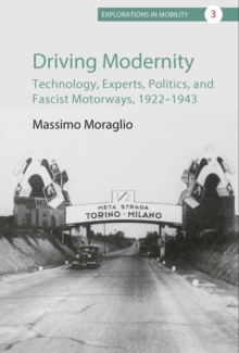 Driving Modernity : Technology, Experts, Politics, and Fascist Motorways, 1922-1943