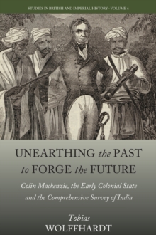 Unearthing the Past to Forge the Future : Colin Mackenzie, the Early Colonial State, and the Comprehensive Survey of India