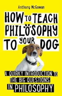 How to Teach Philosophy to Your Dog : A Quirky Introduction to the Big Questions in Philosophy