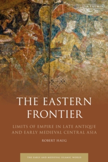 The Eastern Frontier : Limits of Empire in Late Antique and Early Medieval Central Asia