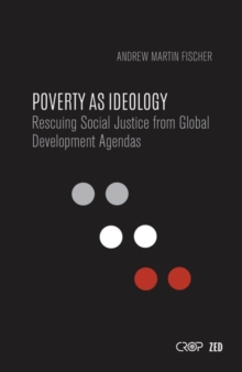 Poverty as Ideology : Rescuing Social Justice from Global Development Agendas