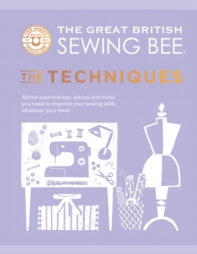 The Great British Sewing Bee: The Techniques : All the Essential Tips, Advice and Tricks You Need to Improve Your Sewing Skills, Whatever Your Level