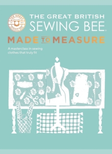 The Great British Sewing Bee: Made to Measure : A Masterclass in Sewing Clothes that Truly Fit