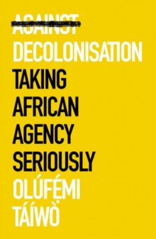 Against Decolonisation : Taking African Agency Seriously