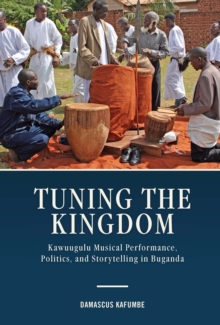 Tuning the Kingdom : Kawuugulu Musical Performance, Politics, and Storytelling in Buganda