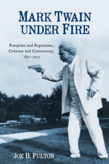 Mark Twain under Fire : Reception and Reputation, Criticism and Controversy, 1851-2015
