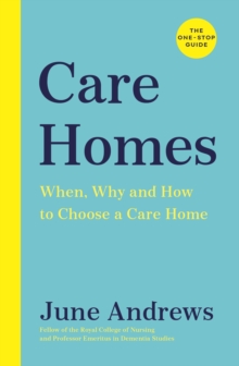 Care Homes : The One-Stop Guide: When, Why and How to Choose a Care Home