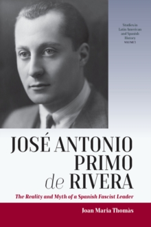 Jose Antonio Primo de Rivera : The Reality and Myth of a Spanish Fascist Leader