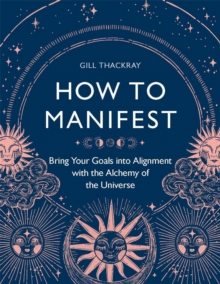 How to Manifest : Bring Your Goals into Alignment with the Alchemy of the Universe
