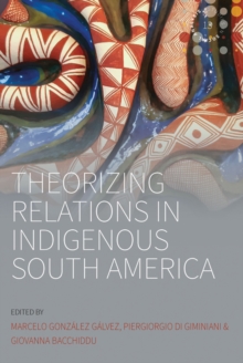 Theorizing Relations in Indigenous South America : Edited by Marcelo Gonzalez Galvez, Piergiogio Di Giminiani and Giovanna Bacchiddu