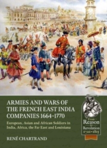 Armies and Wars of the French East India Companies 1664-1770 : European, Asian and African Soldiers in India, Africa, the Far East and Louisiana