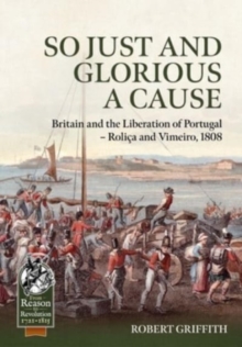 So Just and Glorious a Cause : Britain and the Liberation of Portugal - Rolica and Vimeiro, 1808