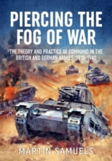 Piercing the Fog of War : The Theory and Practice of Command in the British and German Armies, 1918-1940