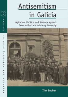 Antisemitism in Galicia : Agitation, Politics, and Violence against Jews in the Late Habsburg Monarchy
