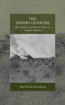The Herero Genocide : War, Emotion, and Extreme Violence in Colonial Namibia