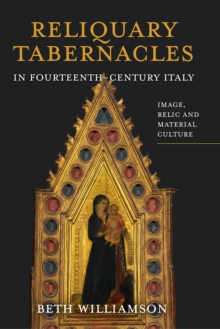 Reliquary Tabernacles in Fourteenth-Century Italy : Image, Relic and Material Culture